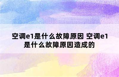 空调e1是什么故障原因 空调e1是什么故障原因造成的